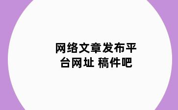 网络文章发布平台网址 稿件吧